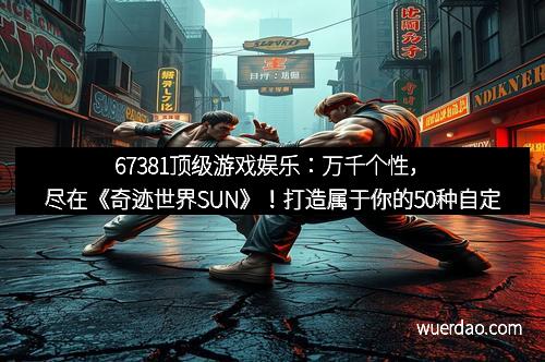 67381顶级游戏娱乐：万千个性，尽在《奇迹世界SUN》！打造属于你的50种自定义角色