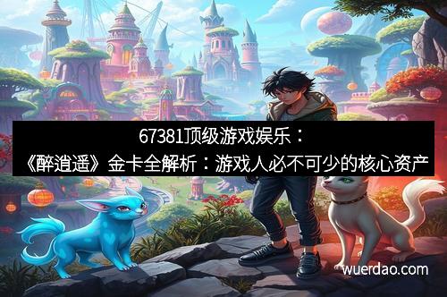 67381顶级游戏娱乐：《醉逍遥》金卡全解析：游戏人必不可少的核心资产