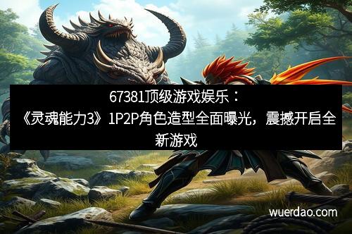 67381顶级游戏娱乐：《灵魂能力3》1P2P角色造型全面曝光，震撼开启全新游戏体验！